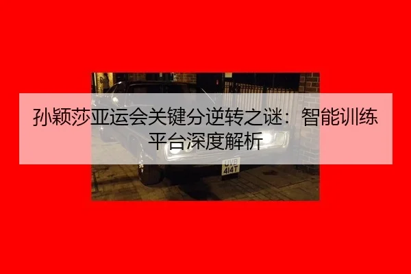 孙颖莎亚运会关键分逆转之谜：智能训练平台深度解析